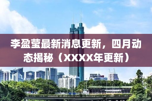 李盈瑩最新消息更新，四月動態揭秘（XXXX年更新）