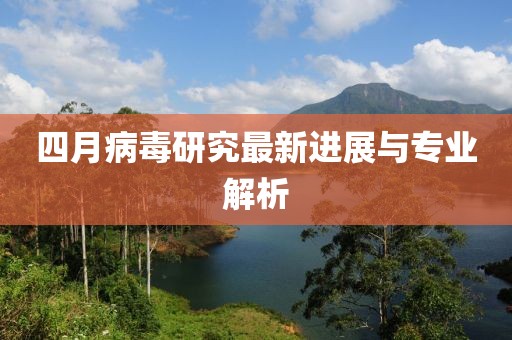四月病毒研究最新進(jìn)展與專業(yè)解析