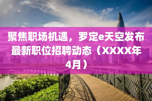 聚焦職場機遇，羅定e天空發布最新職位招聘動態（XXXX年4月）
