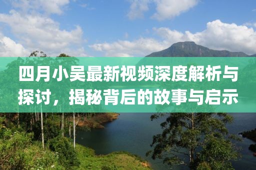 四月小吳最新視頻深度解析與探討，揭秘背后的故事與啟示