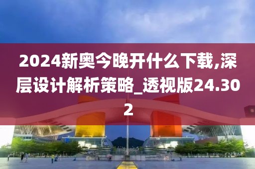 2024新奧今晚開什么下載,深層設計解析策略_透視版24.302
