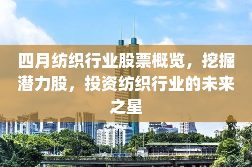 四月紡織行業股票概覽，挖掘潛力股，投資紡織行業的未來之星