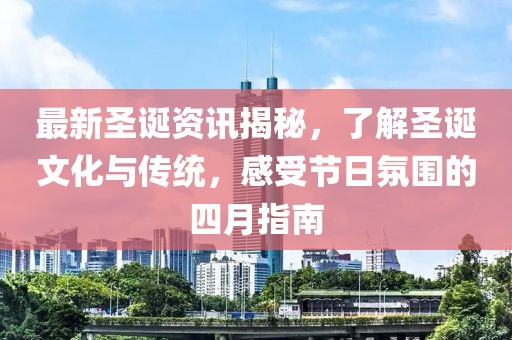 最新圣誕資訊揭秘，了解圣誕文化與傳統，感受節日氛圍的四月指南