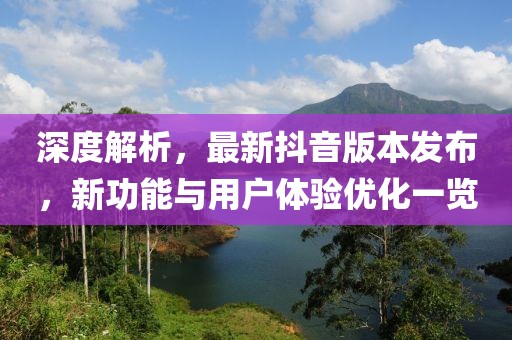 深度解析，最新抖音版本發布，新功能與用戶體驗優化一覽