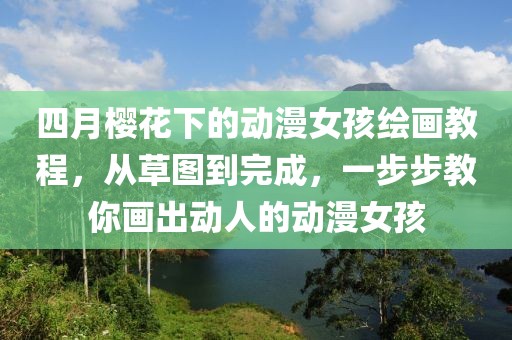 四月櫻花下的動漫女孩繪畫教程，從草圖到完成，一步步教你畫出動人的動漫女孩
