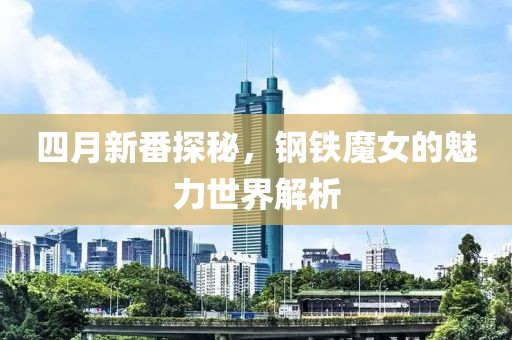 四月新番探秘，鋼鐵魔女的魅力世界解析