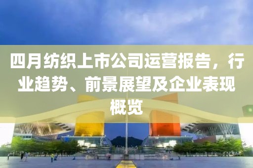 四月紡織上市公司運營報告，行業趨勢、前景展望及企業表現概覽