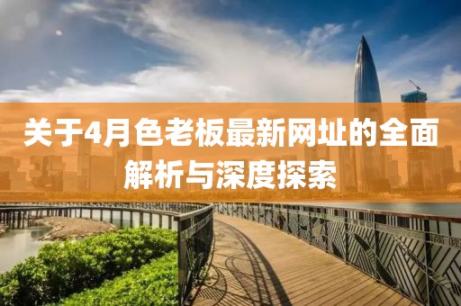 關于4月色老板最新網址的全面解析與深度探索