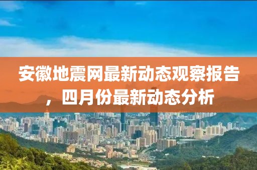 安徽地震網最新動態觀察報告，四月份最新動態分析