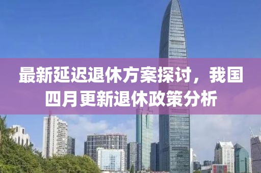 最新延遲退休方案探討，我國四月更新退休政策分析