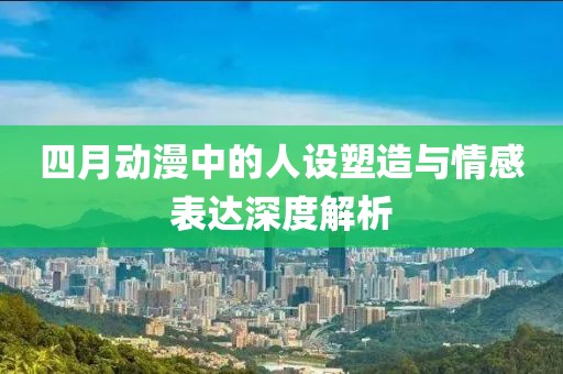 四月動漫中的人設塑造與情感表達深度解析