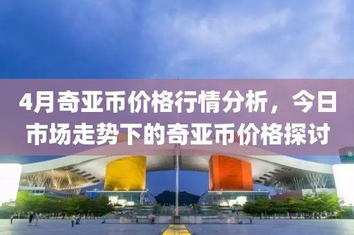 4月奇亞幣價格行情分析，今日市場走勢下的奇亞幣價格探討
