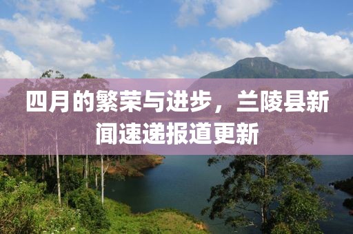 四月的繁榮與進(jìn)步，蘭陵縣新聞速遞報道更新