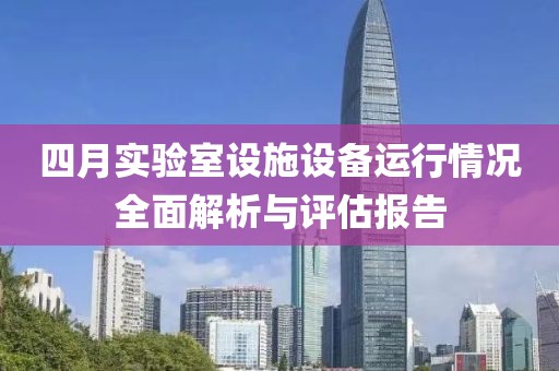四月實驗室設施設備運行情況全面解析與評估報告