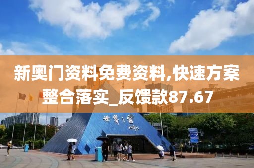 新奧門資料免費資料,快速方案整合落實_反饋款87.67