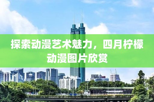 探索動漫藝術(shù)魅力，四月檸檬動漫圖片欣賞