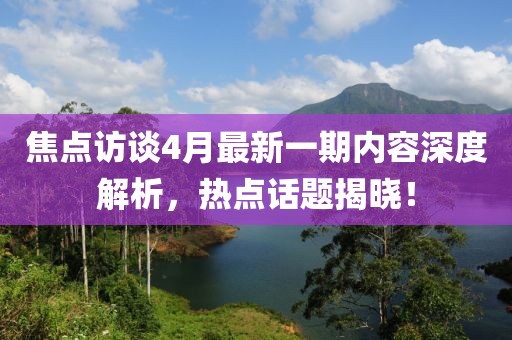 焦點訪談4月最新一期內容深度解析，熱點話題揭曉！
