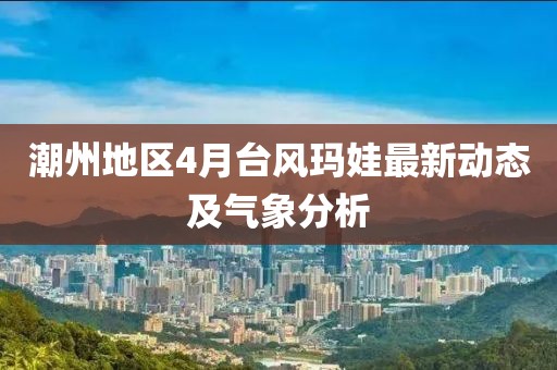 潮州地區4月臺風瑪娃最新動態及氣象分析
