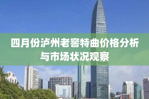 四月份瀘州老窖特曲價(jià)格分析與市場狀況觀察