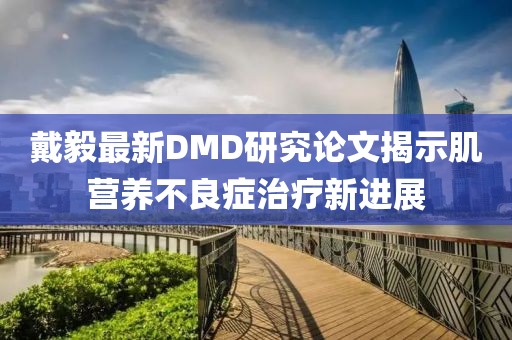 戴毅最新DMD研究論文揭示肌營養不良癥治療新進展