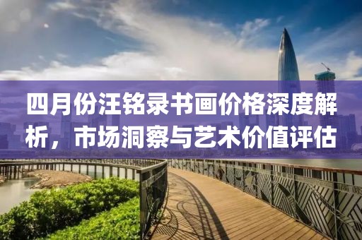 四月份汪銘錄書畫價格深度解析，市場洞察與藝術價值評估