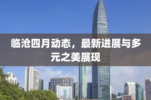臨滄四月動態，最新進展與多元之美展現
