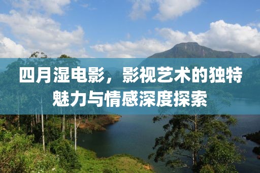 四月濕電影，影視藝術的獨特魅力與情感深度探索