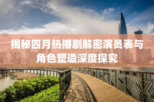 揭秘四月熱播劇解密演員表與角色塑造深度探究