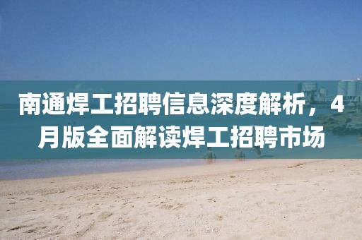 南通焊工招聘信息深度解析，4月版全面解讀焊工招聘市場