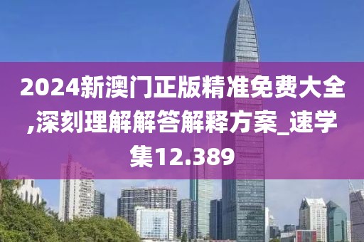 2024新澳門正版精準免費大全,深刻理解解答解釋方案_速學集12.389