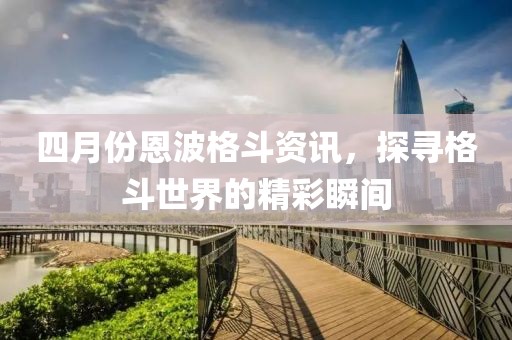 四月份恩波格斗資訊，探尋格斗世界的精彩瞬間