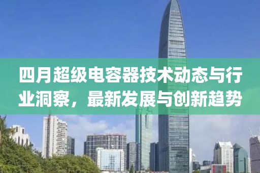 四月超級(jí)電容器技術(shù)動(dòng)態(tài)與行業(yè)洞察，最新發(fā)展與創(chuàng)新趨勢(shì)