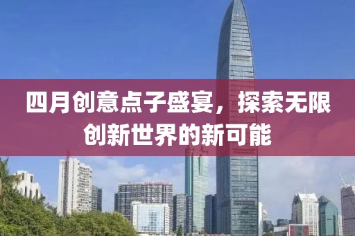 四月創意點子盛宴，探索無限創新世界的新可能
