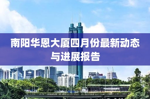 南陽(yáng)華恩大廈四月份最新動(dòng)態(tài)與進(jìn)展報(bào)告
