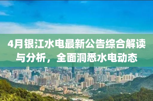 4月銀江水電最新公告綜合解讀與分析，全面洞悉水電動(dòng)態(tài)
