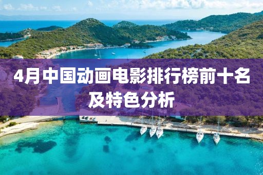 4月中國動畫電影排行榜前十名及特色分析