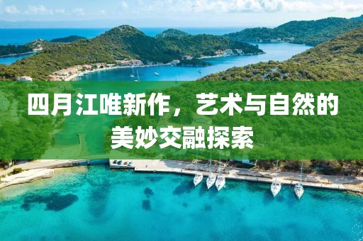 四月江唯新作，藝術與自然的美妙交融探索