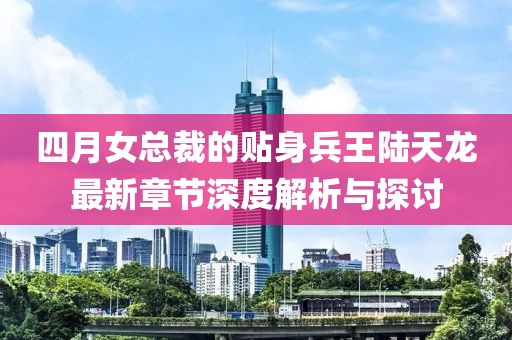 四月女總裁的貼身兵王陸天龍最新章節深度解析與探討