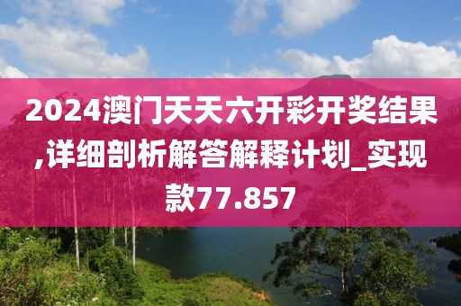 2024澳門天天六開彩開獎結果,詳細剖析解答解釋計劃_實現款77.857