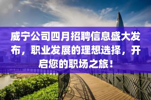 威寧公司四月招聘信息盛大發布，職業發展的理想選擇，開啟您的職場之旅！