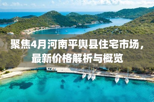 聚焦4月河南平輿縣住宅市場，最新價格解析與概覽