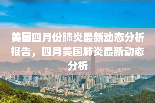 美國四月份肺炎最新動態分析報告，四月美國肺炎最新動態分析