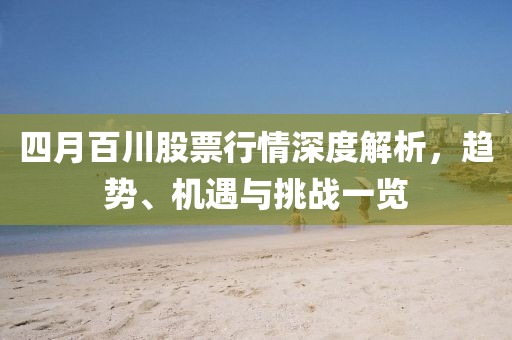 四月百川股票行情深度解析，趨勢、機遇與挑戰一覽