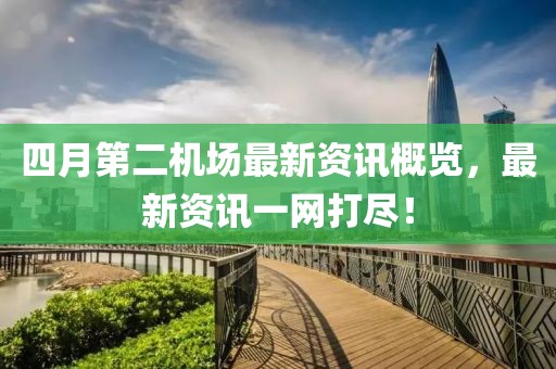 四月第二機(jī)場(chǎng)最新資訊概覽，最新資訊一網(wǎng)打盡！
