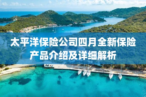 太平洋保險公司四月全新保險產品介紹及詳細解析