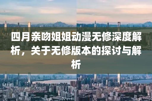 四月親吻姐姐動漫無修深度解析，關(guān)于無修版本的探討與解析