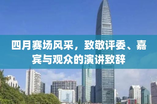 四月賽場風(fēng)采，致敬評委、嘉賓與觀眾的演講致辭