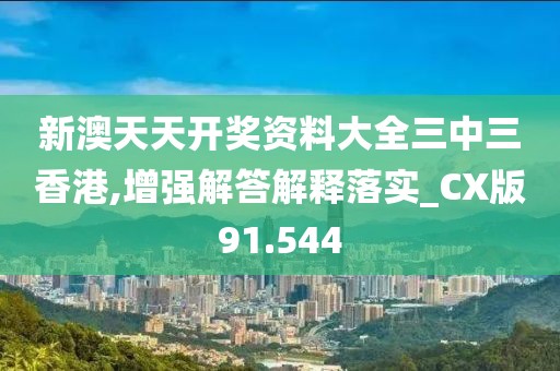 新澳天天開獎資料大全三中三香港,增強解答解釋落實_CX版91.544