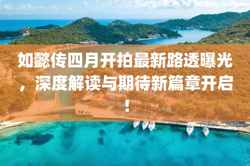 如懿傳四月開拍最新路透曝光，深度解讀與期待新篇章開啟！