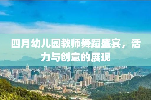 四月幼兒園教師舞蹈盛宴，活力與創(chuàng)意的展現(xiàn)